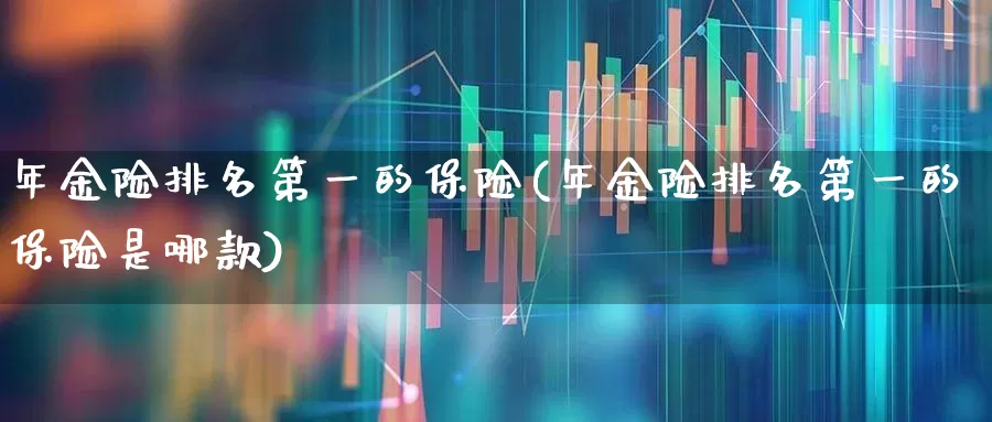 年金险排名第一的保险(年金险排名第一的保险是哪款)_https://www.syklpowerbike.com_创业板_第1张