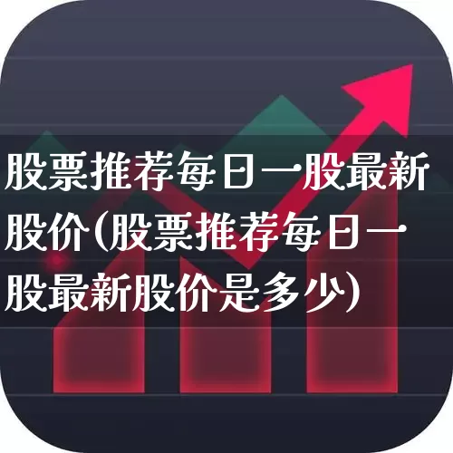 股票推荐每日一股最新股价(股票推荐每日一股最新股价是多少)_https://www.syklpowerbike.com_深交所_第1张