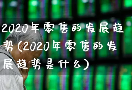 2020年零售的发展趋势(2020年零售的发展趋势是什么)_https://www.syklpowerbike.com_深交所_第1张