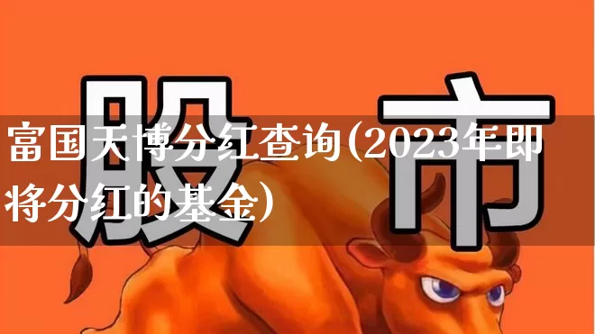 富国天博分红查询(2023年即将分红的基金)_https://www.syklpowerbike.com_深交所_第1张