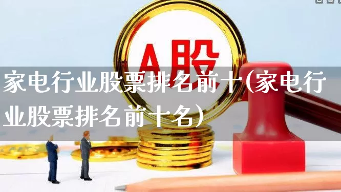 家电行业股票排名前十(家电行业股票排名前十名)_https://www.syklpowerbike.com_深交所_第1张
