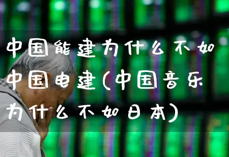 中国能建为什么不如中国电建(中国音乐为什么不如日本)_https://www.syklpowerbike.com_上交所_第1张