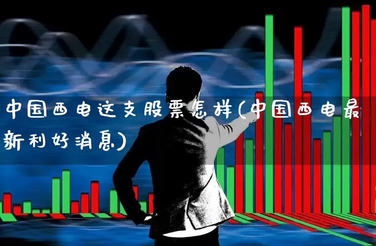 中国西电这支股票怎样(中国西电最新利好消息)_https://www.syklpowerbike.com_上交所_第1张