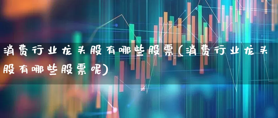 消费行业龙头股有哪些股票(消费行业龙头股有哪些股票呢)_https://www.syklpowerbike.com_深交所_第1张