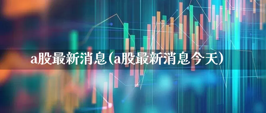 a股最新消息(a股最新消息今天)_https://www.syklpowerbike.com_深交所_第1张