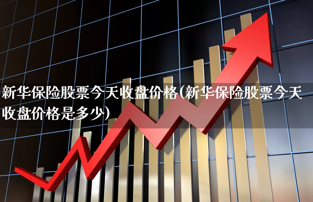 新华保险股票今天收盘价格(新华保险股票今天收盘价格是多少)_https://www.syklpowerbike.com_科创板_第1张