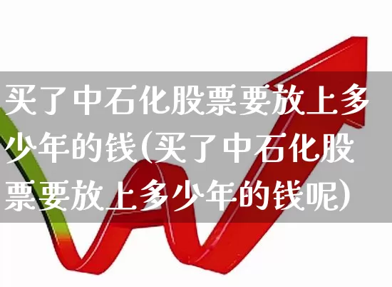 买了中石化股票要放上多少年的钱(买了中石化股票要放上多少年的钱呢)_https://www.syklpowerbike.com_科创板_第1张