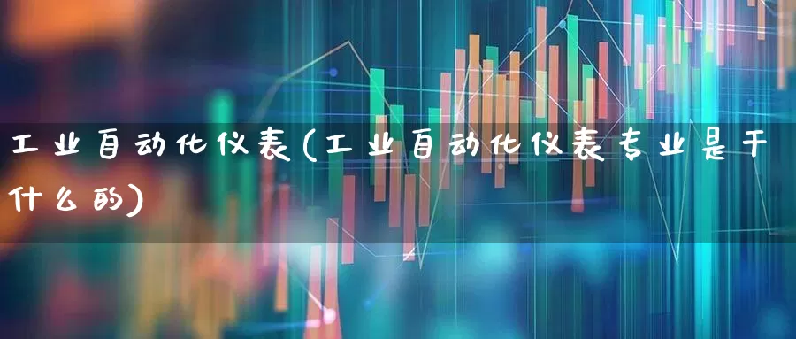 工业自动化仪表(工业自动化仪表专业是干什么的)_https://www.syklpowerbike.com_北交所_第1张