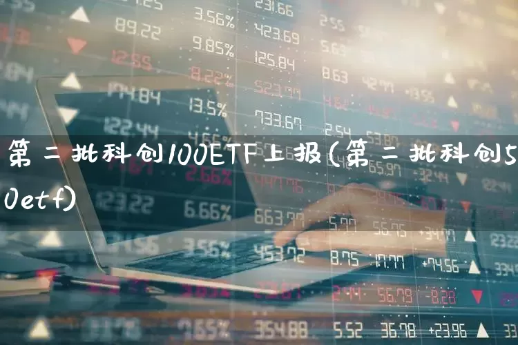 第二批科创100ETF上报(第二批科创50etf)_https://www.syklpowerbike.com_北交所_第1张
