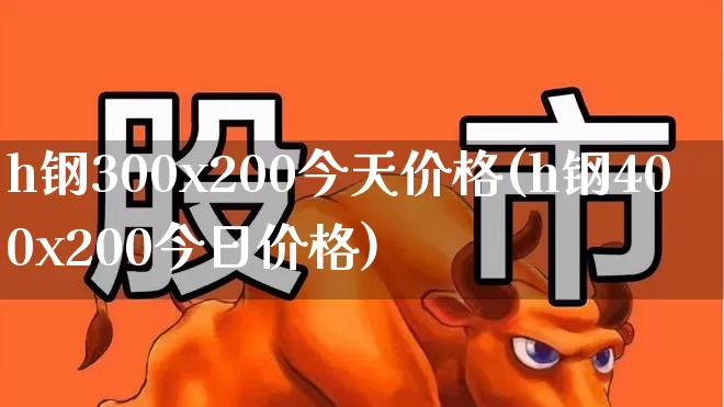 h钢300x200今天价格(h钢400x200今日价格)_https://www.syklpowerbike.com_上交所_第1张