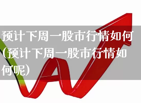 预计下周一股市行情如何(预计下周一股市行情如何呢)_https://www.syklpowerbike.com_北交所_第1张