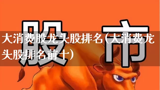 大消费股龙头股排名(大消费龙头股排名前十)_https://www.syklpowerbike.com_科创板_第1张