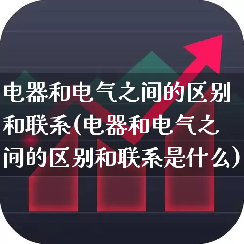 电器和电气之间的区别和联系(电器和电气之间的区别和联系是什么)_https://www.syklpowerbike.com_科创板_第1张