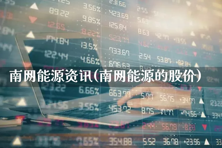 南网能源资讯(南网能源的股价)_https://www.syklpowerbike.com_北交所_第1张