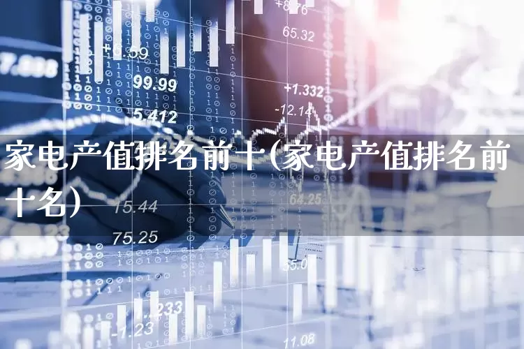 家电产值排名前十(家电产值排名前十名)_https://www.syklpowerbike.com_创业板_第1张