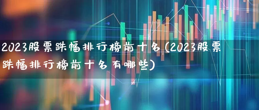 2023股票跌幅排行榜前十名(2023股票跌幅排行榜前十名有哪些)_https://www.syklpowerbike.com_科创板_第1张