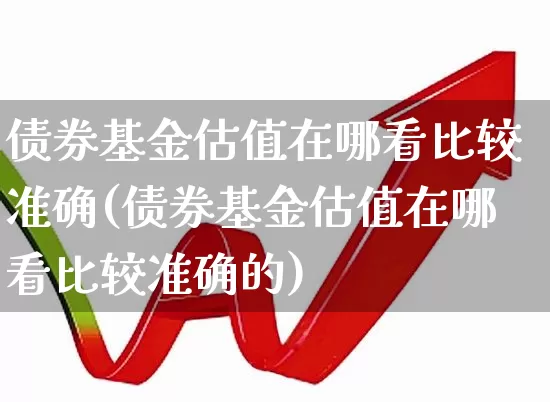 债券基金估值在哪看比较准确(债券基金估值在哪看比较准确的)_https://www.syklpowerbike.com_创业板_第1张