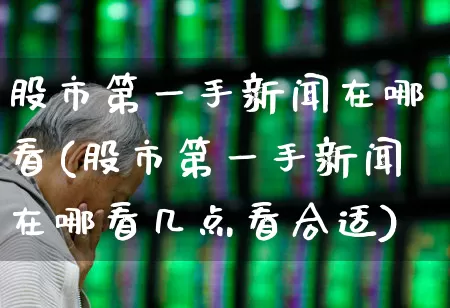 股市第一手新闻在哪看(股市第一手新闻在哪看几点看合适)_https://www.syklpowerbike.com_创业板_第1张