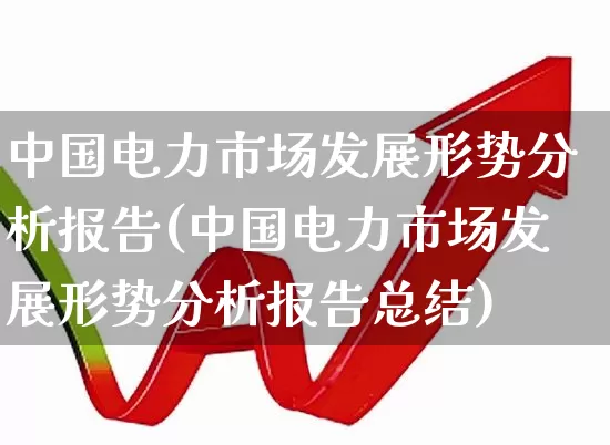 中国电力市场发展形势分析报告(中国电力市场发展形势分析报告总结)_https://www.syklpowerbike.com_创业板_第1张