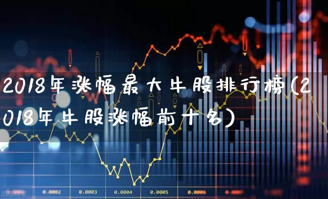 2018年涨幅最大牛股排行榜(2018年牛股涨幅前十名)_https://www.syklpowerbike.com_上交所_第1张