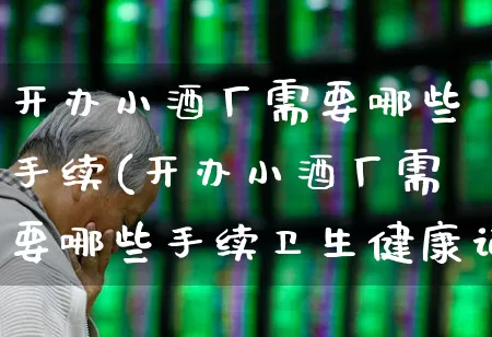 开办小酒厂需要哪些手续(开办小酒厂需要哪些手续卫生健康证明)_https://www.syklpowerbike.com_创业板_第1张