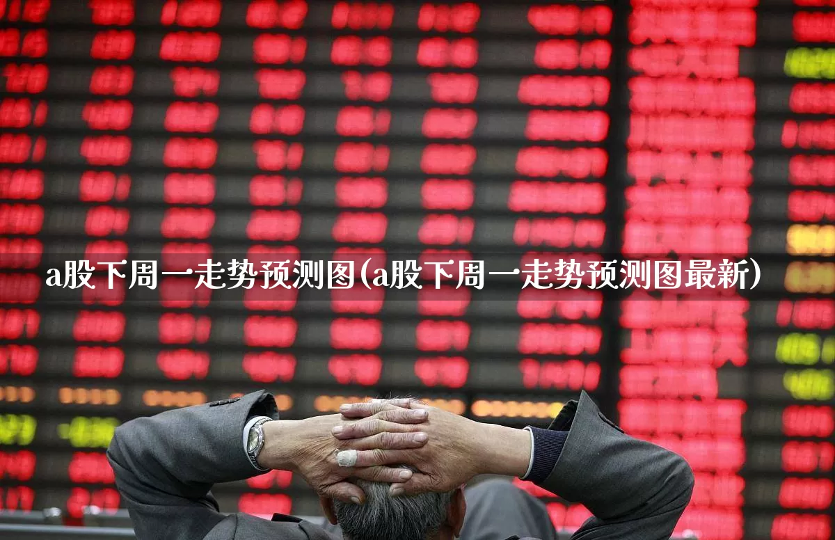a股下周一走势预测图(a股下周一走势预测图最新)_https://www.syklpowerbike.com_北交所_第1张
