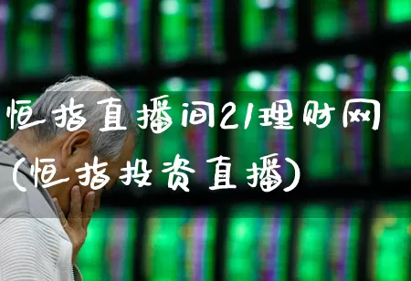 恒指直播间21理财网(恒指投资直播)_https://www.syklpowerbike.com_北交所_第1张
