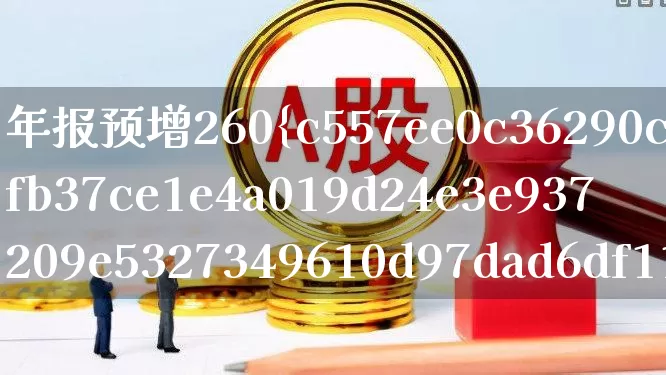 年报预增260%的股票(年报预增9638%的股票)_https://www.syklpowerbike.com_创业板_第1张