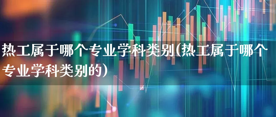 热工属于哪个专业学科类别(热工属于哪个专业学科类别的)_https://www.syklpowerbike.com_深交所_第1张