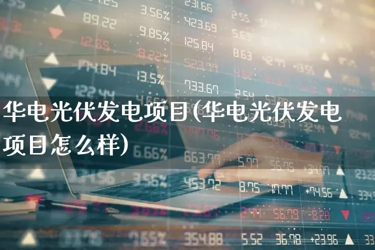 华电光伏发电项目(华电光伏发电项目怎么样)_https://www.syklpowerbike.com_北交所_第1张