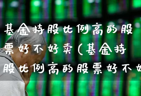 基金持股比例高的股票好不好卖(基金持股比例高的股票好不好卖呢)_https://www.syklpowerbike.com_深交所_第1张
