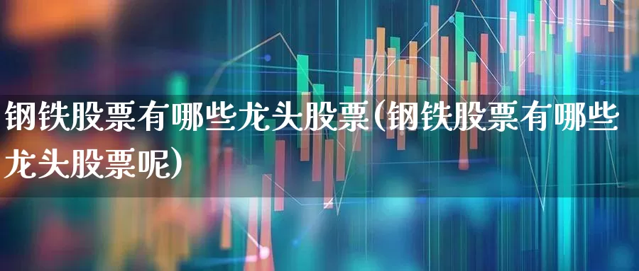 钢铁股票有哪些龙头股票(钢铁股票有哪些龙头股票呢)_https://www.syklpowerbike.com_深交所_第1张