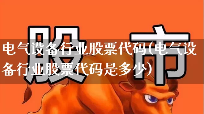 电气设备行业股票代码(电气设备行业股票代码是多少)_https://www.syklpowerbike.com_北交所_第1张