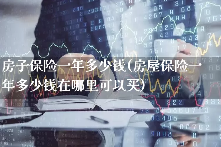 房子保险一年多少钱(房屋保险一年多少钱在哪里可以买)_https://www.syklpowerbike.com_深交所_第1张