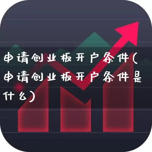 申请创业板开户条件(申请创业板开户条件是什么)_https://www.syklpowerbike.com_科创板_第1张