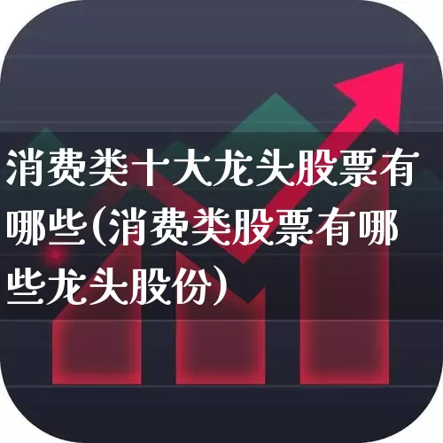 消费类十大龙头股票有哪些(消费类股票有哪些龙头股份)_https://www.syklpowerbike.com_创业板_第1张