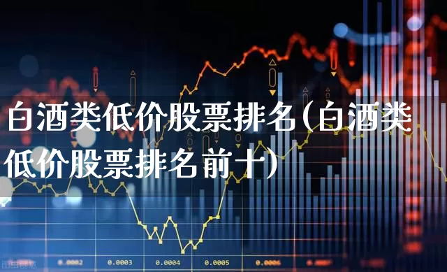 白酒类低价股票排名(白酒类低价股票排名前十)_https://www.syklpowerbike.com_科创板_第1张