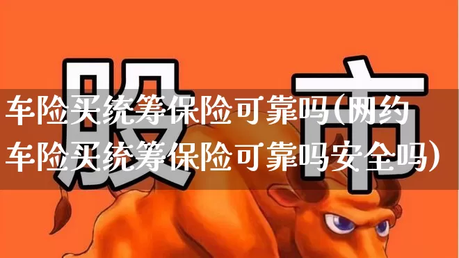 车险买统筹保险可靠吗(网约车险买统筹保险可靠吗安全吗)_https://www.syklpowerbike.com_创业板_第1张