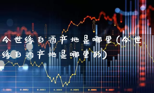 今世缘白酒产地是哪里(今世缘白酒产地是哪里的)_https://www.syklpowerbike.com_创业板_第1张
