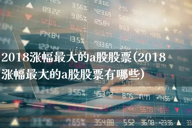 2018涨幅最大的a股股票(2018涨幅最大的a股股票有哪些)_https://www.syklpowerbike.com_上交所_第1张