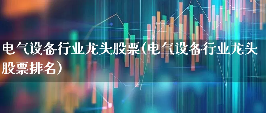 电气设备行业龙头股票(电气设备行业龙头股票排名)_https://www.syklpowerbike.com_深交所_第1张