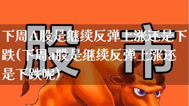 下周A股是继续反弹上涨还是下跌(下周a股是继续反弹上涨还是下跌呢)_https://www.syklpowerbike.com_上交所_第1张