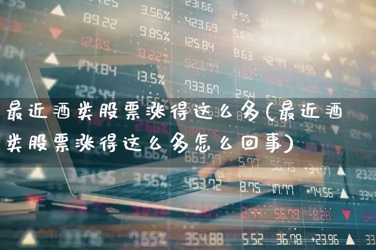 最近酒类股票涨得这么多(最近酒类股票涨得这么多怎么回事)_https://www.syklpowerbike.com_科创板_第1张
