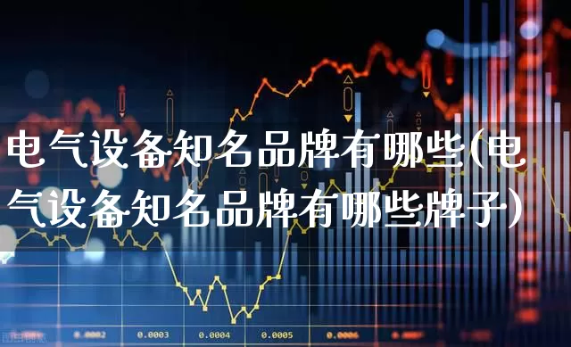 电气设备知名品牌有哪些(电气设备知名品牌有哪些牌子)_https://www.syklpowerbike.com_科创板_第1张