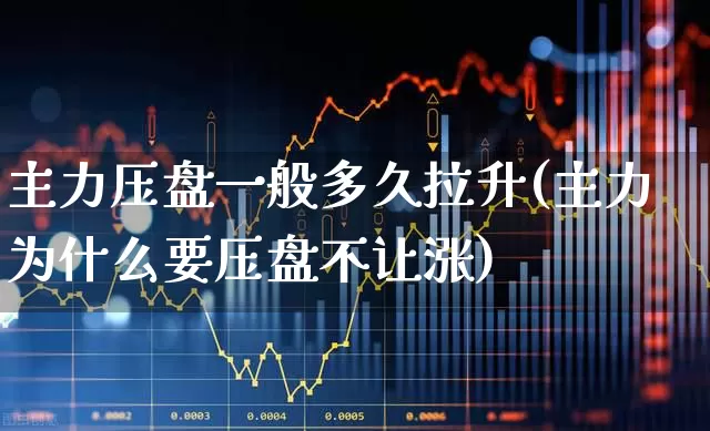 主力压盘一般多久拉升(主力为什么要压盘不让涨)_https://www.syklpowerbike.com_北交所_第1张