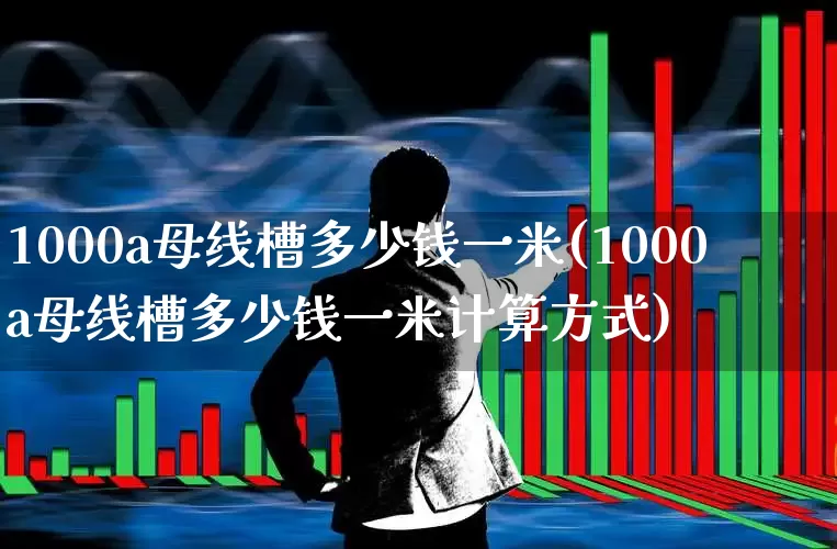 1000a母线槽多少钱一米(1000a母线槽多少钱一米计算方式)_https://www.syklpowerbike.com_上交所_第1张