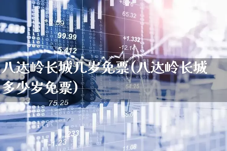 八达岭长城几岁免票(八达岭长城多少岁免票)_https://www.syklpowerbike.com_科创板_第1张