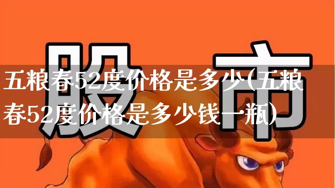 五粮春52度价格是多少(五粮春52度价格是多少钱一瓶)_https://www.syklpowerbike.com_科创板_第1张