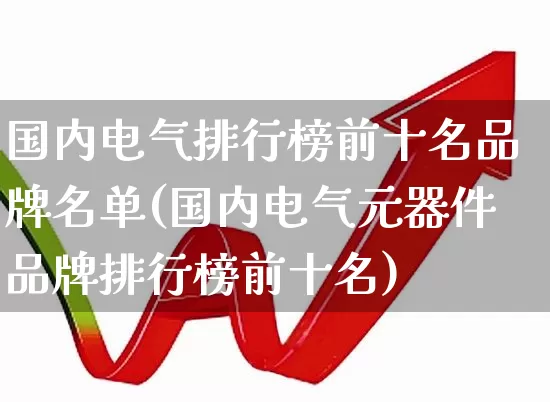 国内电气排行榜前十名品牌名单(国内电气元器件品牌排行榜前十名)_https://www.syklpowerbike.com_深交所_第1张