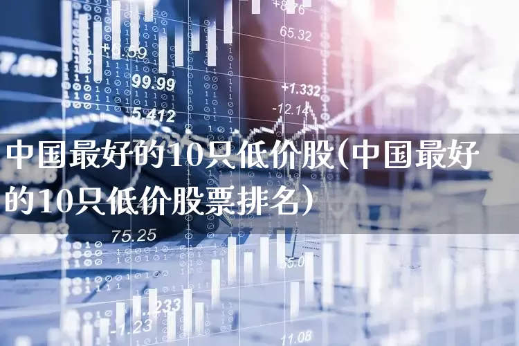 中国最好的10只低价股(中国最好的10只低价股票排名)_https://www.syklpowerbike.com_创业板_第1张